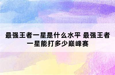 最强王者一星是什么水平 最强王者一星能打多少巅峰赛